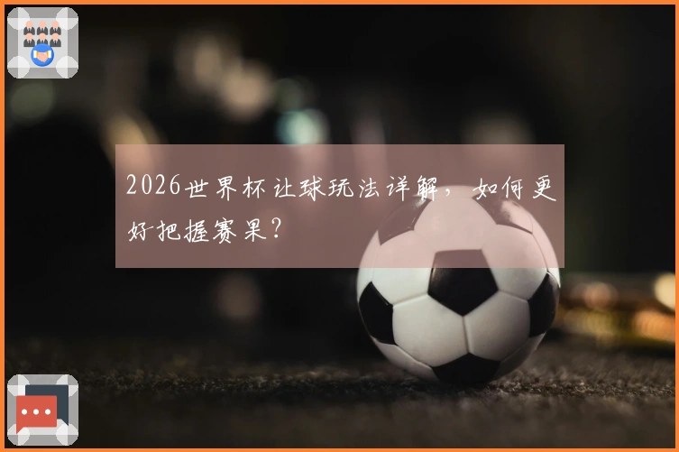 2026世界杯让球玩法详解,如何更好把握赛果?