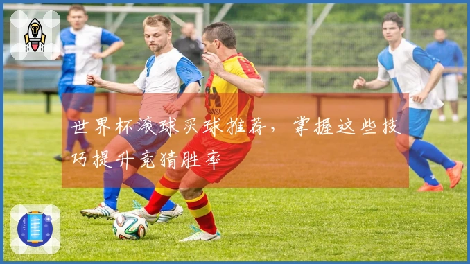 世界杯滚球买球推荐，掌握这些技巧提升竞猜胜率
