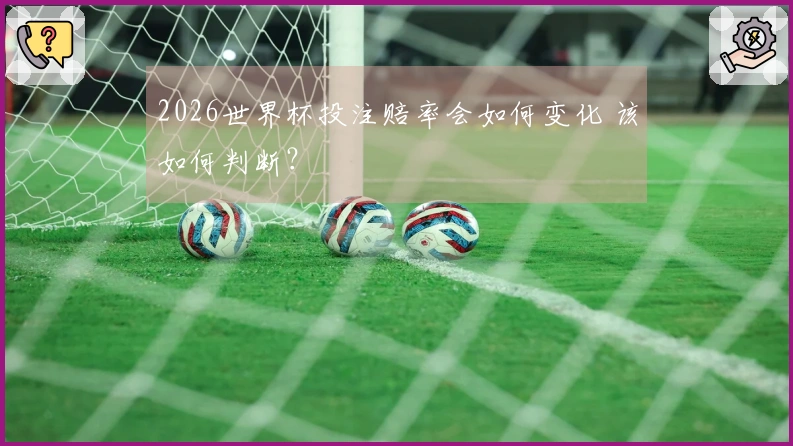 2026世界杯投注赔率会如何变化 该如何判断?