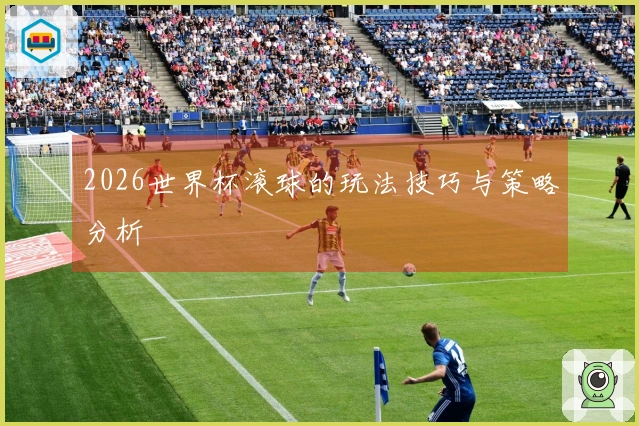 2026世界杯滚球的玩法技巧与策略分析
