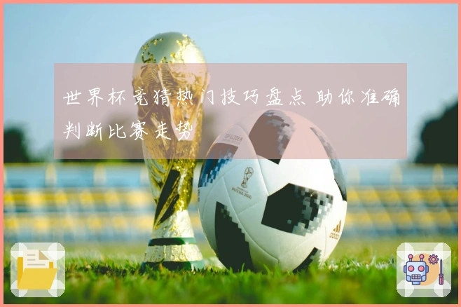世界杯竞猜热门技巧盘点 助你准确判断比赛走势