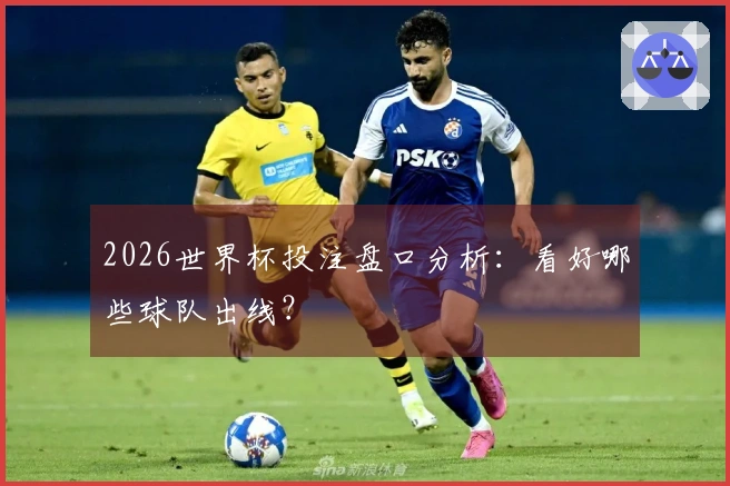 2026世界杯投注盘口分析：看好哪些球队出线？