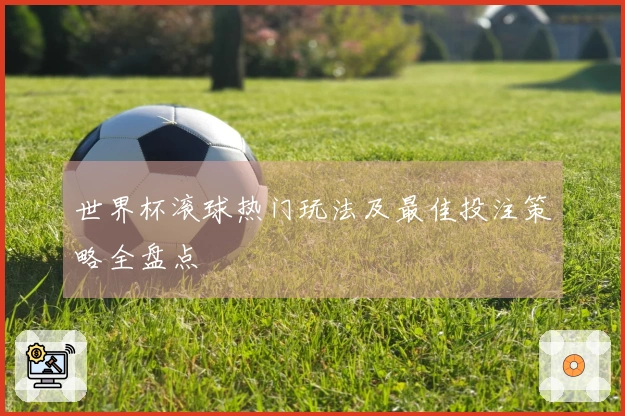 世界杯滚球热门玩法及最佳投注策略全盘点