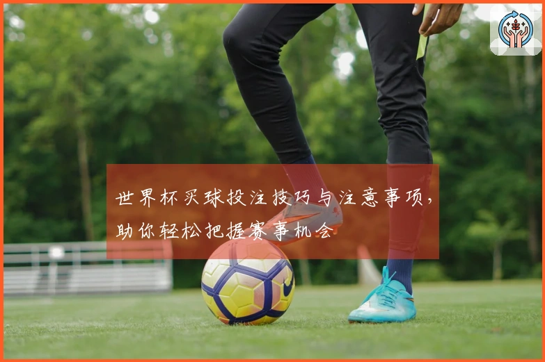 世界杯买球投注技巧与注意事项，助你轻松把握赛事机会