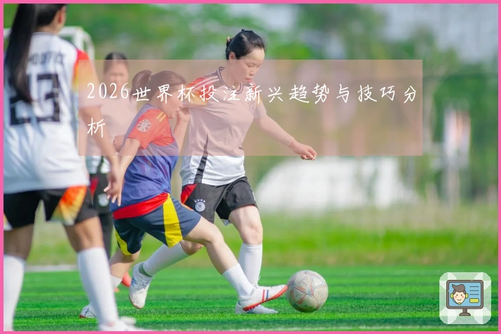 2026世界杯投注新兴趋势与技巧分析